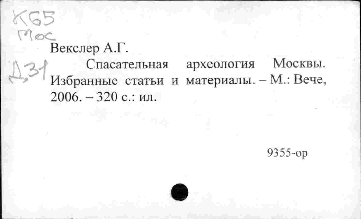 ﻿
Векслер А.Г.
Спасательная археология Москвы.
Избранные статьи и материалы. — М.: Вече,
2006. - 320 с.: ил.
9355-ор